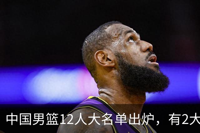 中国男篮12人大名单出炉，有2大惊喜！