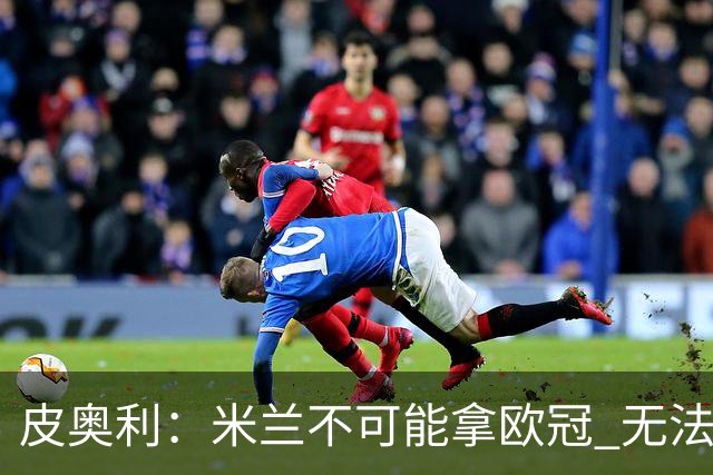 皮奥利：米兰不可能拿欧冠 无法与利物浦曼城竞争