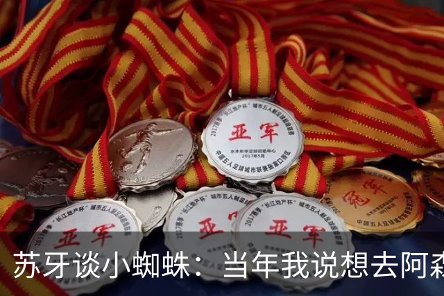 苏牙谈小蜘蛛：当年我说想去阿森纳 杰拉德说再留1年助我去皇萨仁