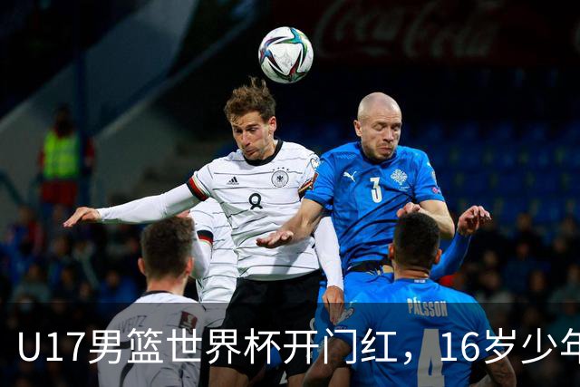 U17男篮世界杯开门红，16岁少年比肩王俊杰？下场将迎欧洲劲旅大考